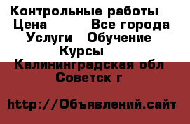 Контрольные работы. › Цена ­ 900 - Все города Услуги » Обучение. Курсы   . Калининградская обл.,Советск г.